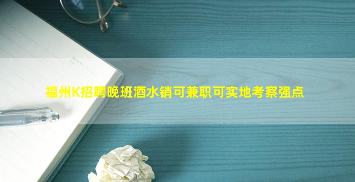 福州K招聘晚班酒水销可兼职可实地考察强点
