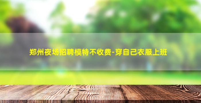 郑州夜场招聘模特不收费-穿自己衣服上班